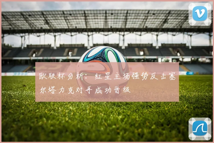 欧联杯分析：红星主场强势反击塞尔塔力克对手成功晋级