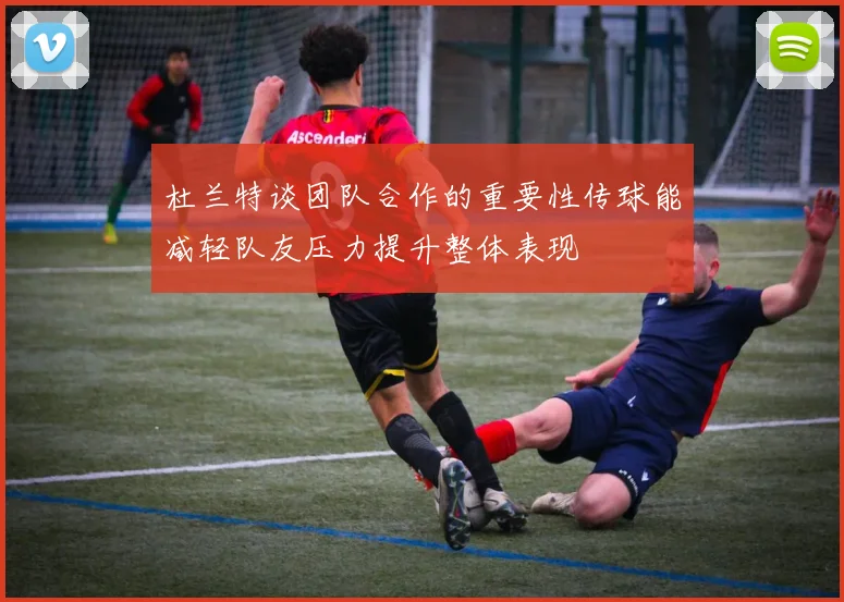 杜兰特谈团队合作的重要性传球能减轻队友压力提升整体表现