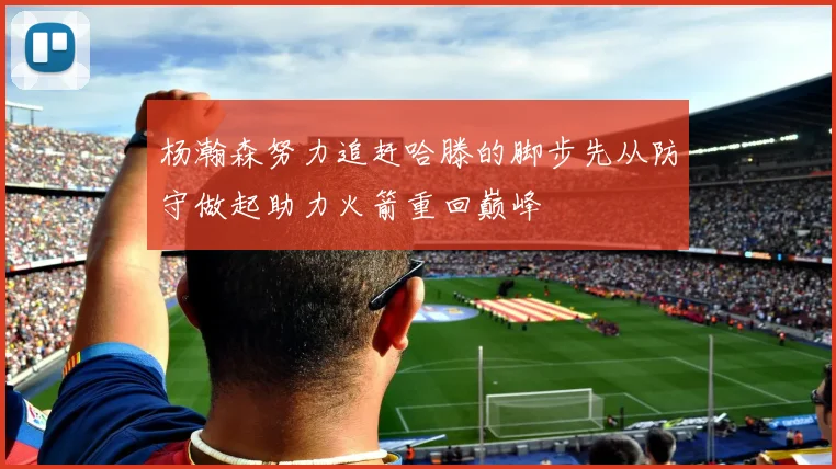 杨瀚森努力追赶哈滕的脚步先从防守做起助力火箭重回巅峰