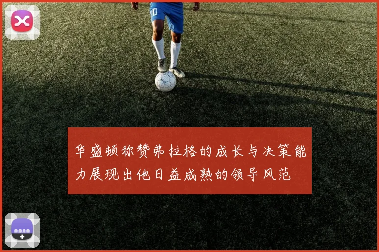 华盛顿称赞弗拉格的成长与决策能力展现出他日益成熟的领导风范