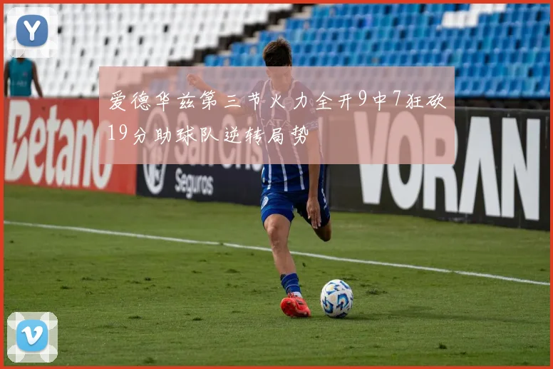 爱德华兹第三节火力全开9中7狂砍19分助球队逆转局势