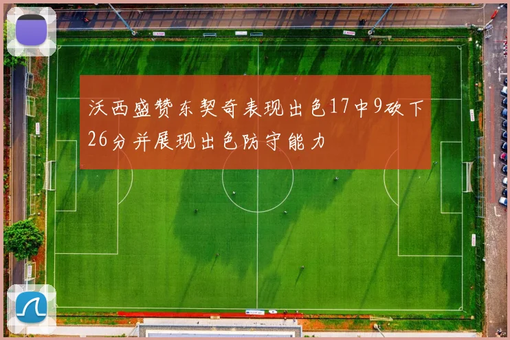 沃西盛赞东契奇表现出色17中9砍下26分并展现出色防守能力