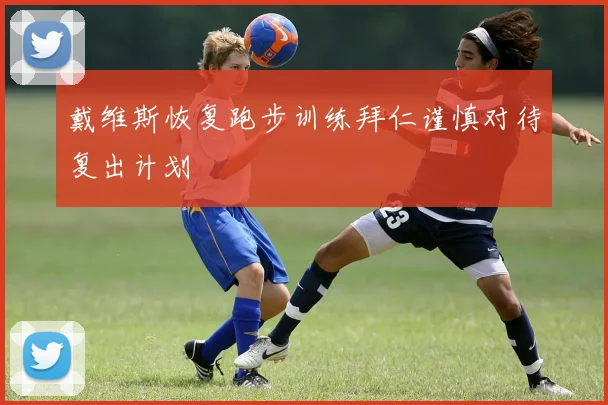 戴维斯恢复跑步训练拜仁谨慎对待复出计划