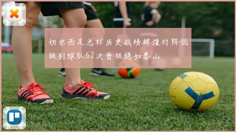 切尔西足总杯历史战绩辉煌对阵低级别球队62次晋级稳如泰山