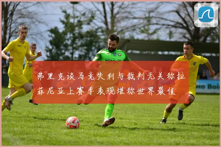 弗里克谈马竞失利与裁判无关称拉菲尼亚上赛季表现堪称世界最佳