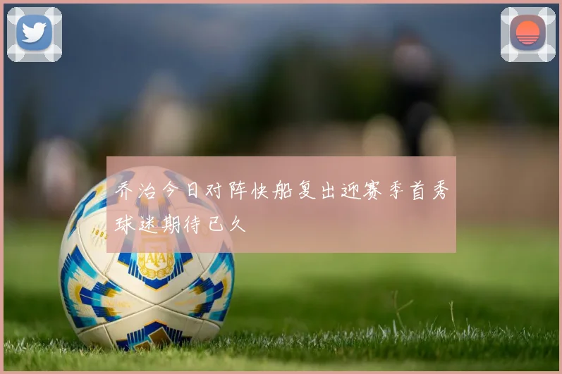 乔治今日对阵快船复出迎赛季首秀球迷期待已久