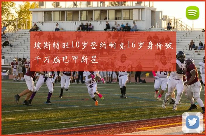 埃斯特旺10岁签约耐克16岁身价破千万成巴甲新星