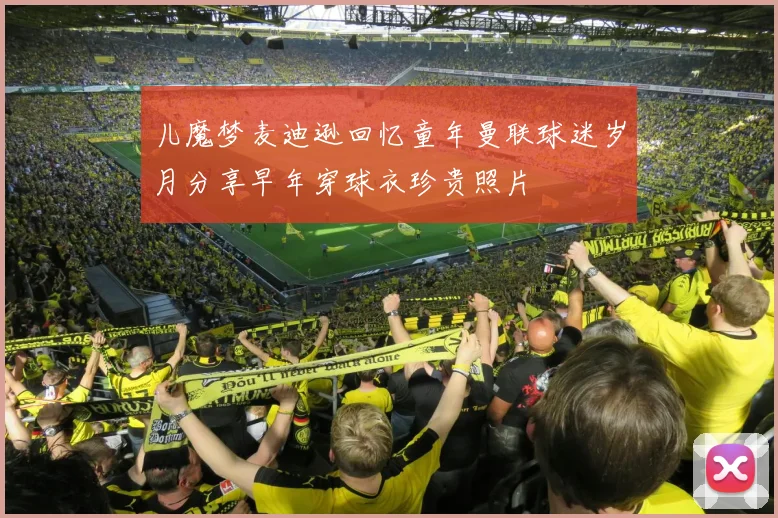儿魔梦麦迪逊回忆童年曼联球迷岁月分享早年穿球衣珍贵照片