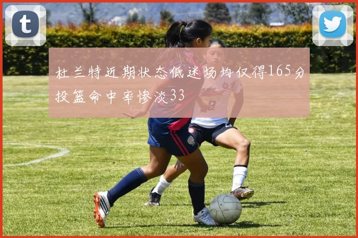 杜兰特近期状态低迷场均仅得165分投篮命中率惨淡33