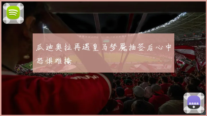 瓜迪奥拉再遇皇马梦魇抽签后心中恐惧难掩