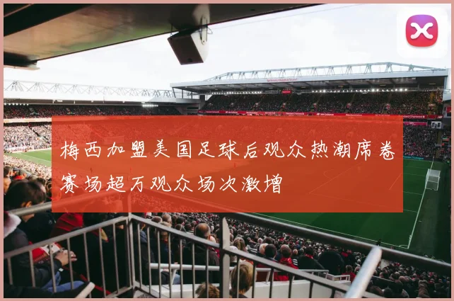 梅西加盟美国足球后观众热潮席卷赛场超万观众场次激增