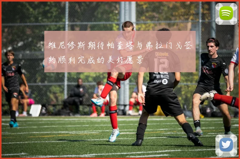 维尼修斯期待帕奎塔与弗拉门戈签约顺利完成的美好愿景