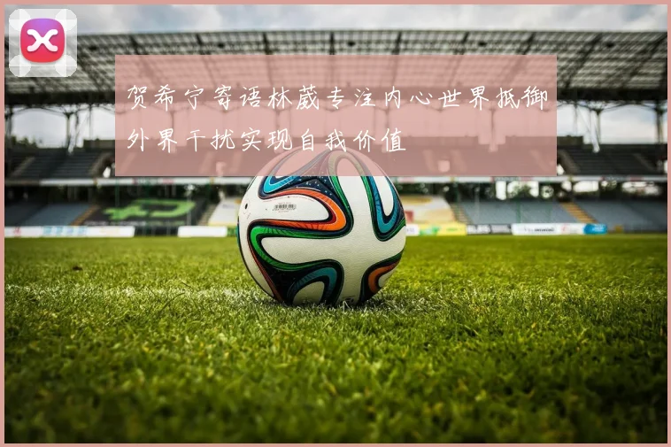贺希宁寄语林葳专注内心世界抵御外界干扰实现自我价值