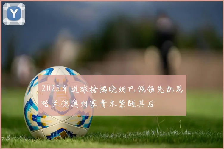 2025年进球榜揭晓姆巴佩领先凯恩哈兰德奥利塞青木紧随其后