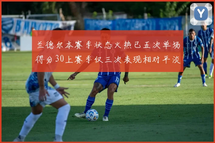 兰德尔本赛季状态火热已五次单场得分30上赛季仅三次表现相对平淡