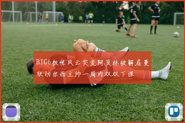 BIG6教练风云突变阿莫林被解雇曼联切尔西主帅一周内双双下课