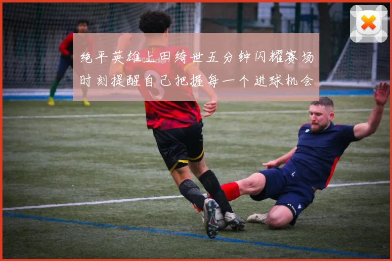 绝平英雄上田绮世五分钟闪耀赛场时刻提醒自己把握每一个进球机会