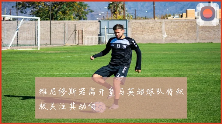 维尼修斯若离开皇马英超球队将积极关注其动向