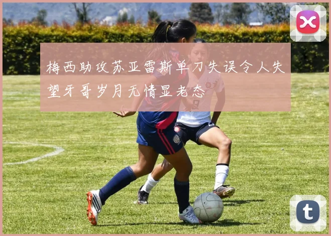 梅西助攻苏亚雷斯单刀失误令人失望牙哥岁月无情显老态