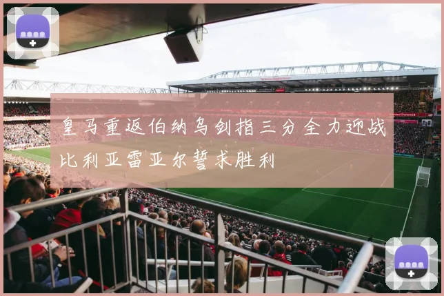 皇马重返伯纳乌剑指三分全力迎战比利亚雷亚尔誓求胜利
