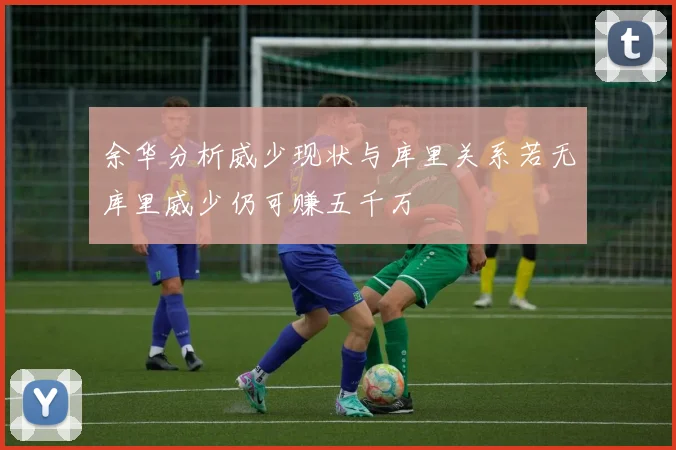 余华分析威少现状与库里关系若无库里威少仍可赚五千万