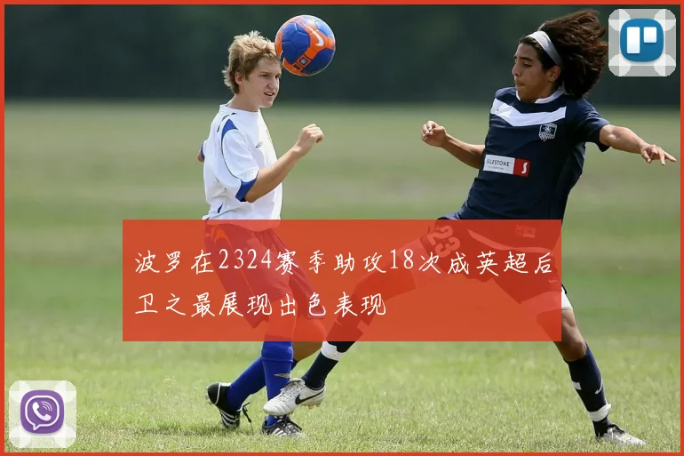 波罗在2324赛季助攻18次成英超后卫之最展现出色表现