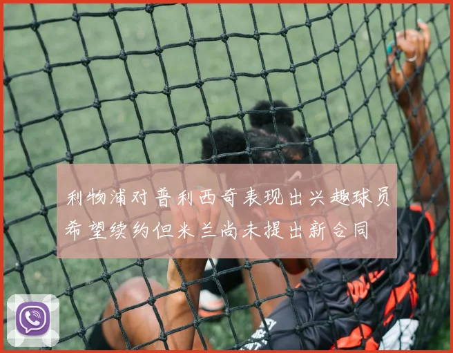 利物浦对普利西奇表现出兴趣球员希望续约但米兰尚未提出新合同