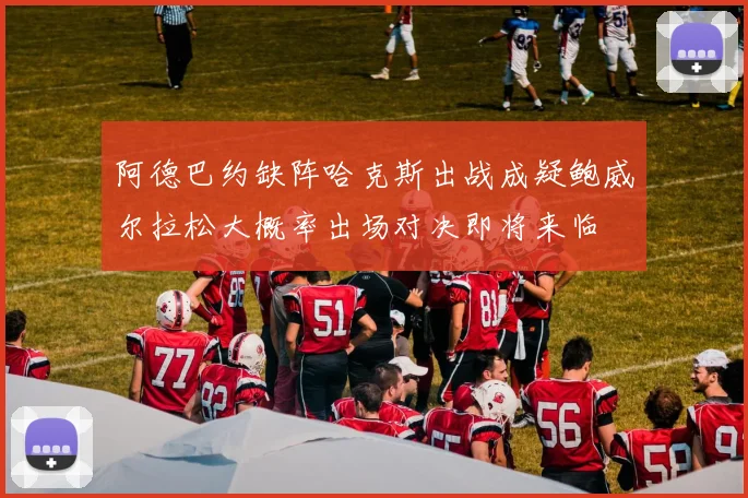 阿德巴约缺阵哈克斯出战成疑鲍威尔拉松大概率出场对决即将来临