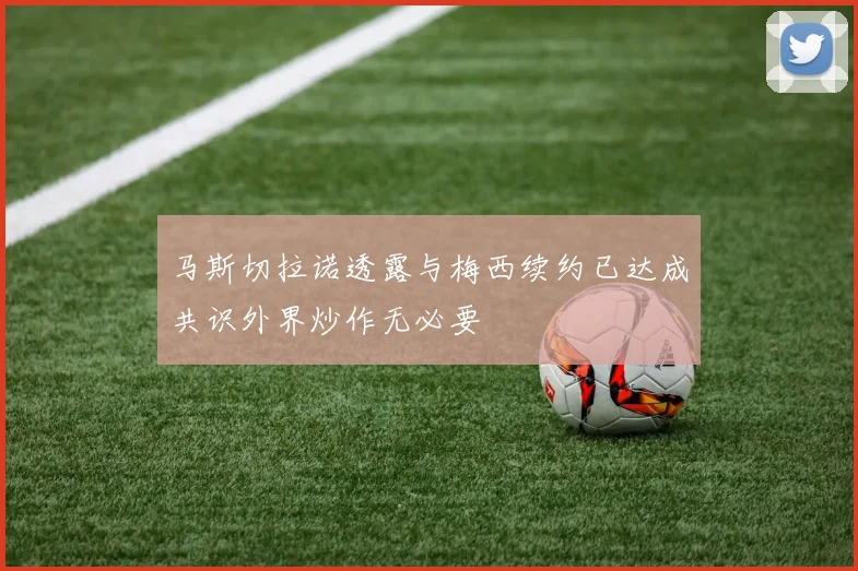 马斯切拉诺透露与梅西续约已达成共识外界炒作无必要