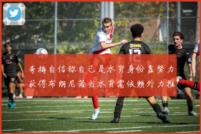 夸梅自信称自己是水货身份靠努力获得布朗尼若当水货需依赖外力推动